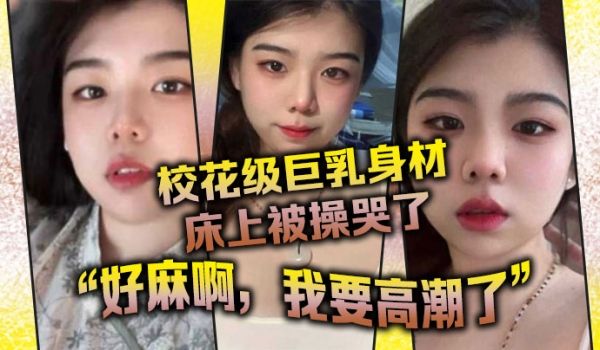 校花级巨乳身材床上被操哭了，最后的一句“好麻啊，