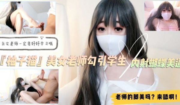 美女家教『柚子猫』勾引学生！足交舔脚内射蝴蝶逼！