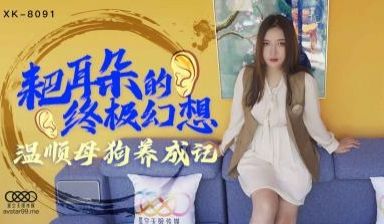 国产AV 星空无限传媒 XK8091 耙耳朵的终