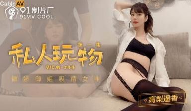 国产AV91CM244私人玩物1高梨遥香的啊!
