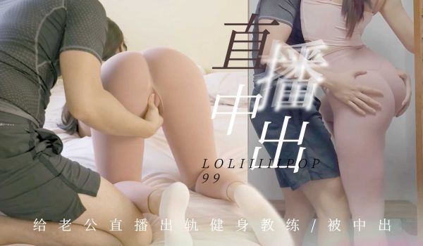 有根棒棒糖给老公直播出轨健身教练被中出.
