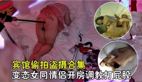 宾馆偷拍盗摄合集变态女同情侣开房调教打屁股