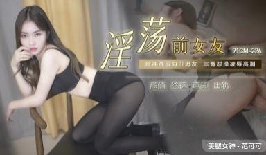 国产AV91CM224淫荡前女友范可可的啊!
